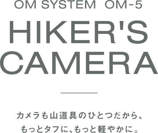 OM SYSTEM OM-5 HIKER`S CAMERA カメラも山道具のひとつだから、もっとタフに、もっと軽やかに。